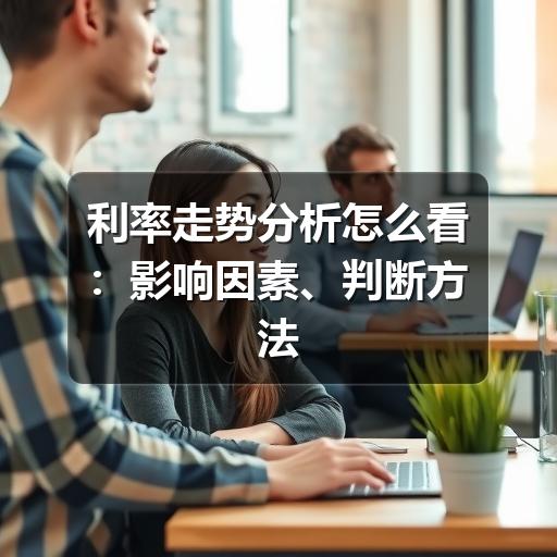 利率走势分析怎么看:影响因素、判断方法与常见误区